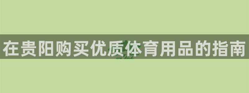 欧陆娱乐app攻略大全：在贵阳购买优质体育用品的指南