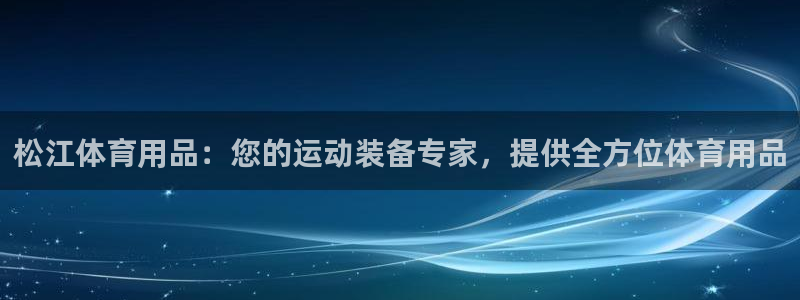 欧陆娱乐官方网站首页：松江体育用品：您的运动装备专家，提供全