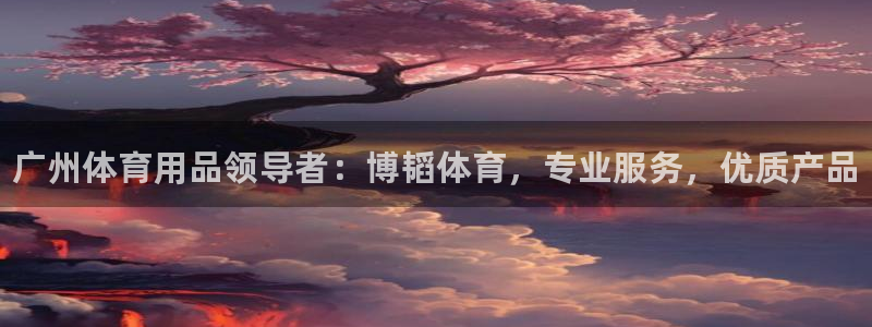 欧陆娱乐线路测速:广州体育用品领导者:博韬体育,专业服务,优